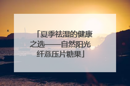 夏季祛湿的健康之选——自然阳光纤薏压片糖果