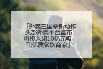 外卖三国杀新动作 头部外卖平台宣布将投入超10亿元吸引优质餐饮商家