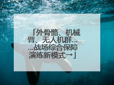 外骨骼、机械臂、无人机群……战场综合保障演练新模式→