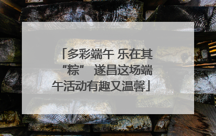 多彩端午 乐在其“粽” 遂昌这场端午活动有趣又温馨