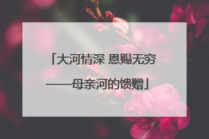 大河情深 恩赐无穷——母亲河的馈赠