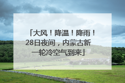 大风！降温！降雨！28日夜间，内蒙古新一轮冷空气到来