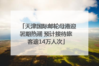 天津国际邮轮母港迎暑期热潮 预计接待旅客逾14万人次