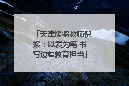 天津援疆教师倪媛：以爱为笔 书写边疆教育担当