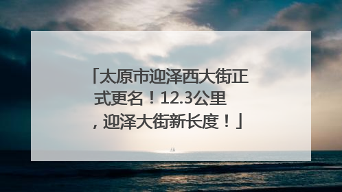 太原市迎泽西大街正式更名！12.3公里，迎泽大街新长度！