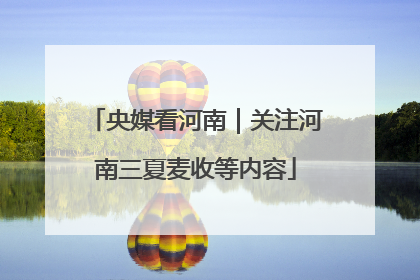 央媒看河南｜关注河南三夏麦收等内容