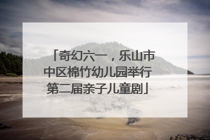 奇幻六一，乐山市中区棉竹幼儿园举行第二届亲子儿童剧