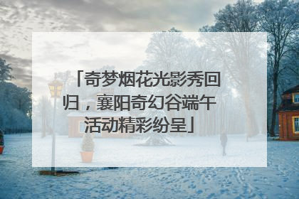 奇梦烟花光影秀回归，襄阳奇幻谷端午活动精彩纷呈