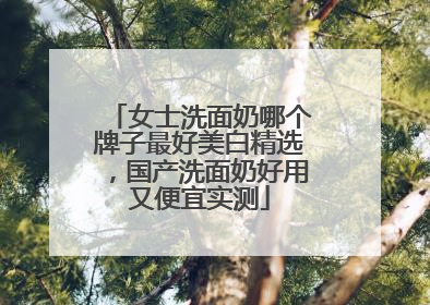 女士洗面奶哪个牌子最好美白精选，国产洗面奶好用又便宜实测