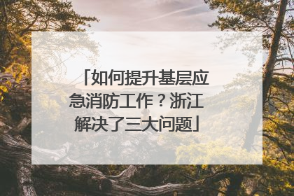 如何提升基层应急消防工作？浙江解决了三大问题