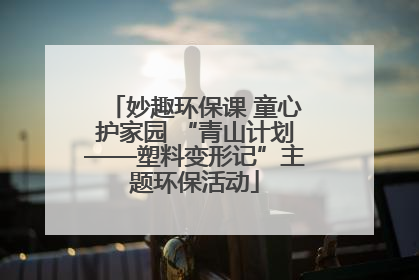 妙趣环保课 童心护家园 “青山计划——塑料变形记”主题环保活动