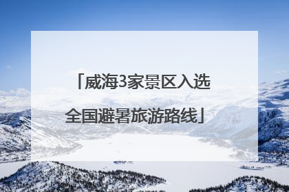 威海3家景区入选全国避暑旅游路线