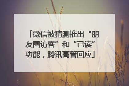 微信被猜测推出“朋友圈访客”和“已读”功能，腾讯高管回应