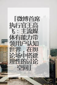微博首席执行官王高飞：主流媒体有能力带领用户认知世界，在舆论场中搭建理性的讨论空间