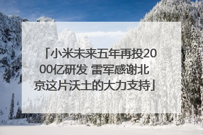 小米未来五年再投2000亿研发 雷军感谢北京这片沃土的大力支持