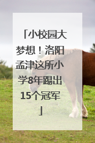 小校园大梦想！洛阳孟津这所小学8年踢出15个冠军