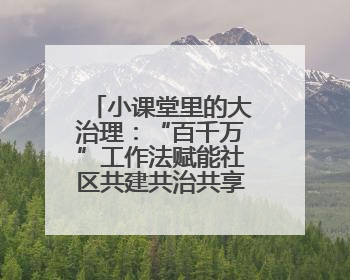 小课堂里的大治理：“百千万”工作法赋能社区共建共治共享新格局