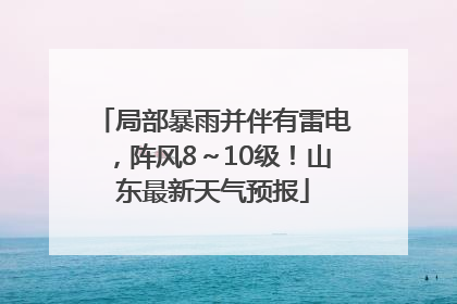 局部暴雨并伴有雷电，阵风8～10级！山东最新天气预报