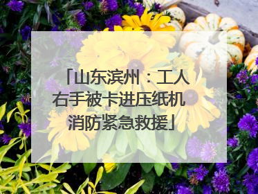山东滨州：工人右手被卡进压纸机 消防紧急救援