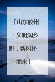 山东胶州：文明润乡野，新风扑面来