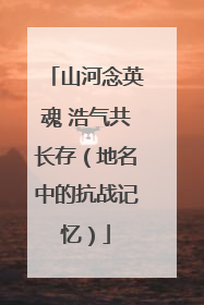 山河念英魂 浩气共长存（地名中的抗战记忆）