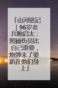 山河铭记｜96岁老兵鲍启太：照顾伤员比自己重要，炮弹来了要趴在他们身上