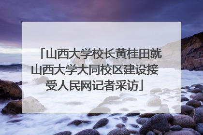 山西大学校长黄桂田就山西大学大同校区建设接受人民网记者采访