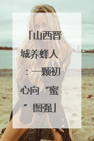 山西晋城养蜂人：一颗初心向“蜜”图强