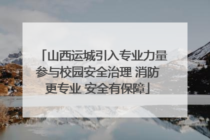 山西运城引入专业力量参与校园安全治理 消防更专业 安全有保障