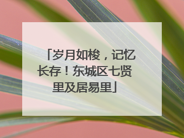 岁月如梭，记忆长存！东城区七贤里及居易里