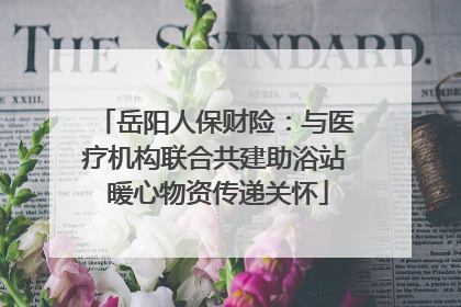 岳阳人保财险：与医疗机构联合共建助浴站 暖心物资传递关怀