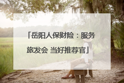岳阳人保财险：服务旅发会 当好推荐官