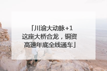 川渝大动脉+1 这座大桥合龙，铜资高速年底全线通车