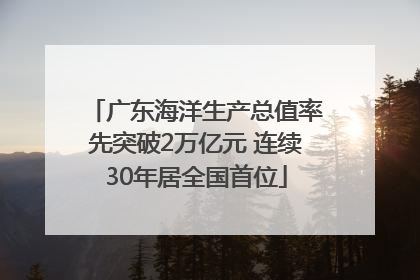广东海洋生产总值率先突破2万亿元 连续30年居全国首位