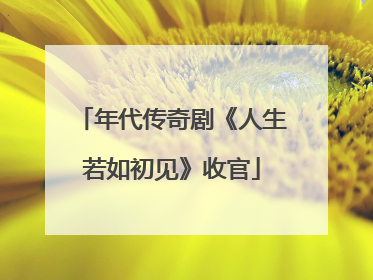 年代传奇剧《人生若如初见》收官