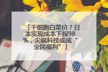 干细胞白菜价？日本实现成本下探98%，尖端科技或成“全民福利”