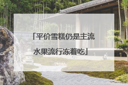 平价雪糕仍是主流 水果流行冻着吃