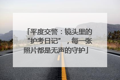 平度交警：镜头里的“护考日记”，每一张照片都是无声的守护