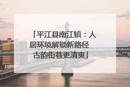 平江县南江镇：人居环境解锁新路径 古韵街巷更清爽