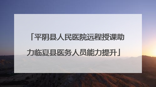 平阴县人民医院远程授课助力临夏县医务人员能力提升