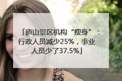 庐山景区机构“瘦身”：行政人员减少25%，事业人员少了37.5%
