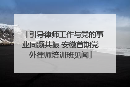 引导律师工作与党的事业同频共振 安徽首期党外律师培训班见闻
