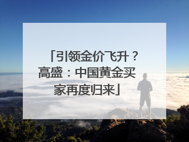 引领金价飞升？高盛：中国黄金买家再度归来