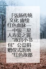 弘扬传统文化 赓续红色血脉——中银三星人寿爱之翼“故宫小书包”公益捐赠仪式落地“红色故都”江西瑞金