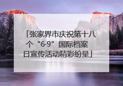 张家界市庆祝第十八个“6·9”国际档案日宣传活动精彩纷呈