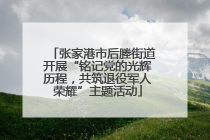 张家港市后塍街道开展“铭记党的光辉历程，共筑退役军人荣耀”主题活动