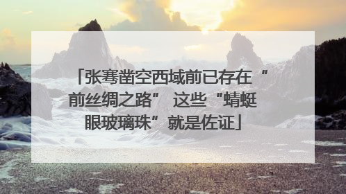 张骞凿空西域前已存在“前丝绸之路” 这些“蜻蜓眼玻璃珠”就是佐证