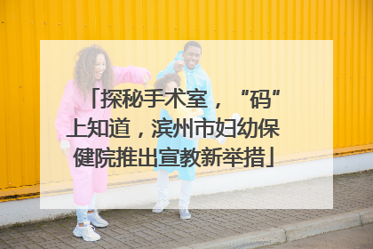 探秘手术室，“码”上知道，滨州市妇幼保健院推出宣教新举措