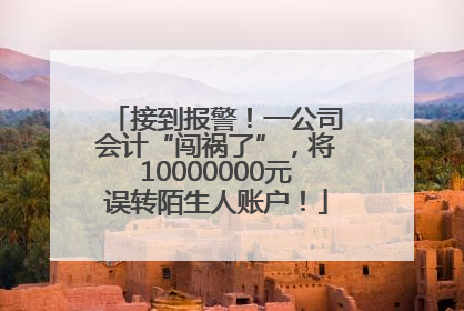 接到报警！一公司会计“闯祸了”，将10000000元误转陌生人账户！