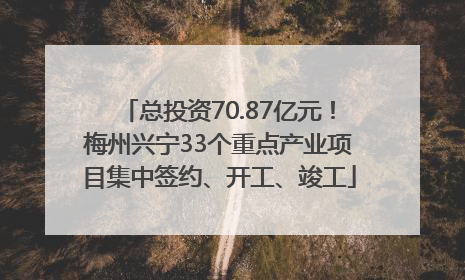 总投资70.87亿元！梅州兴宁33个重点产业项目集中签约、开工、竣工